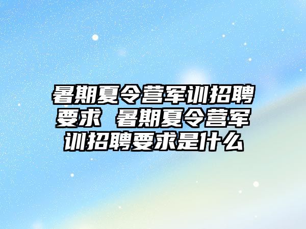 暑期夏令營(yíng)軍訓(xùn)招聘要求 暑期夏令營(yíng)軍訓(xùn)招聘要求是什么