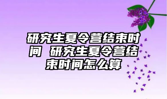 研究生夏令營結束時間 研究生夏令營結束時間怎么算