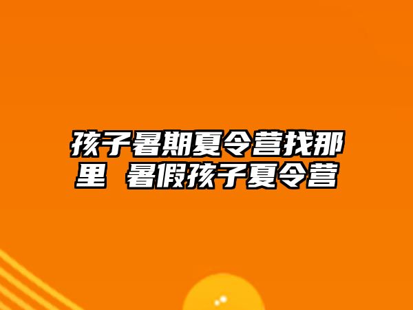 孩子暑期夏令營找那里 暑假孩子夏令營