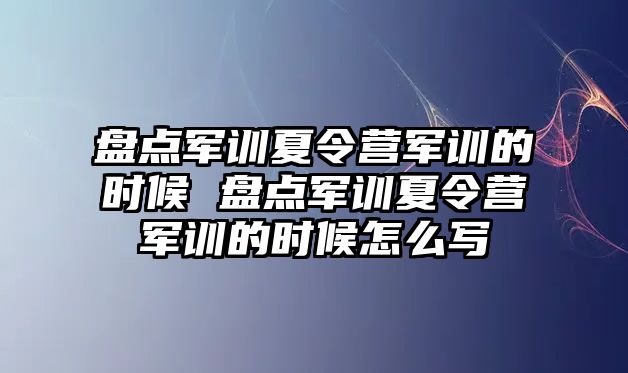 盤點(diǎn)軍訓(xùn)夏令營(yíng)軍訓(xùn)的時(shí)候 盤點(diǎn)軍訓(xùn)夏令營(yíng)軍訓(xùn)的時(shí)候怎么寫