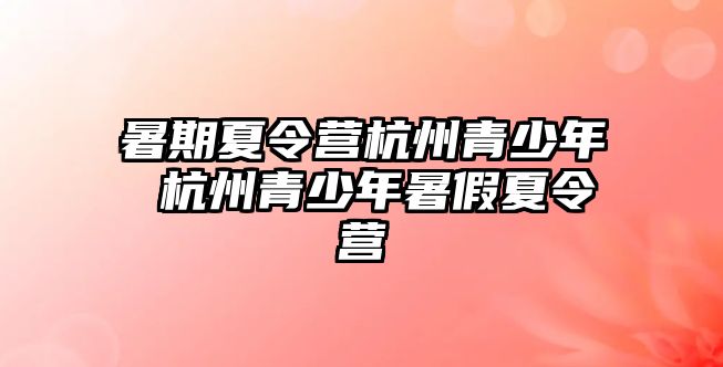 暑期夏令營杭州青少年 杭州青少年暑假夏令營
