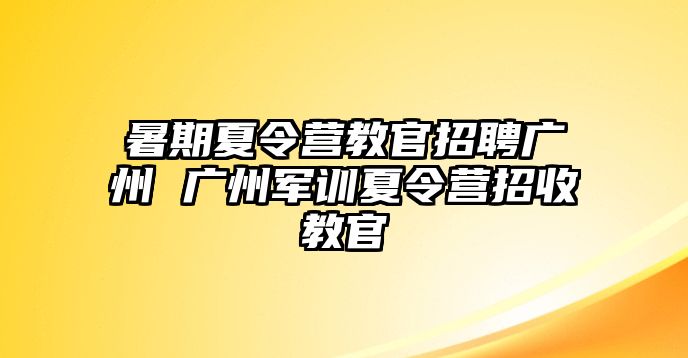 暑期夏令營教官招聘廣州 廣州軍訓夏令營招收教官