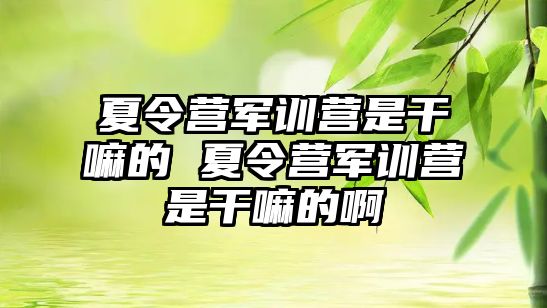 夏令營軍訓營是干嘛的 夏令營軍訓營是干嘛的啊