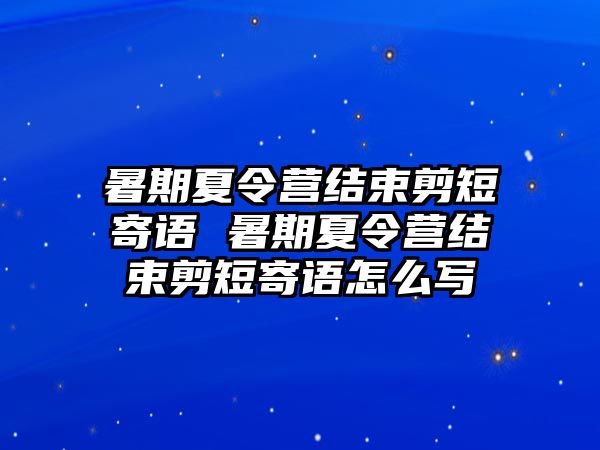 暑期夏令營結束剪短寄語 暑期夏令營結束剪短寄語怎么寫