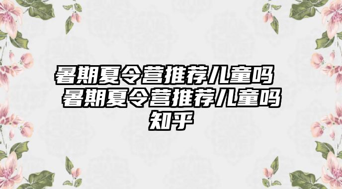 暑期夏令營推薦兒童嗎 暑期夏令營推薦兒童嗎知乎