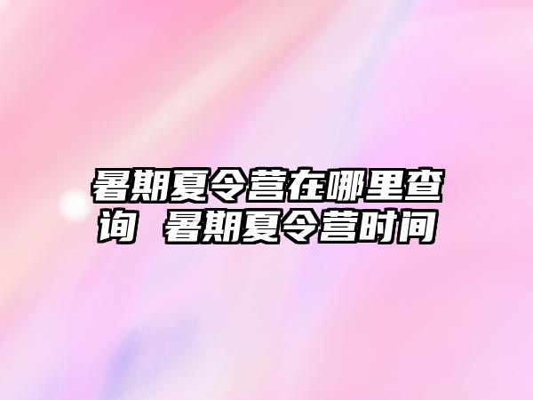 暑期夏令營在哪里查詢 暑期夏令營時間