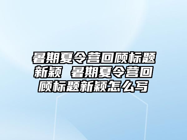 暑期夏令營(yíng)回顧標(biāo)題新穎 暑期夏令營(yíng)回顧標(biāo)題新穎怎么寫