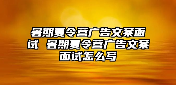 暑期夏令營廣告文案面試 暑期夏令營廣告文案面試怎么寫