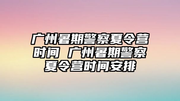 廣州暑期警察夏令營(yíng)時(shí)間 廣州暑期警察夏令營(yíng)時(shí)間安排