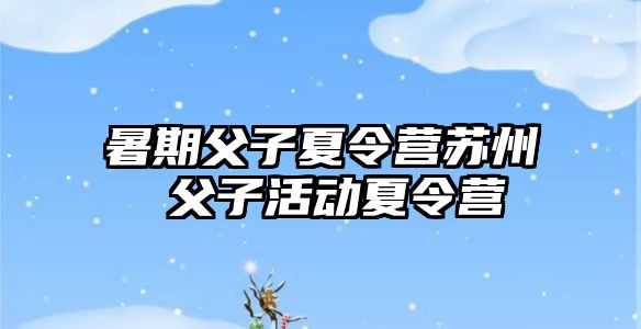 暑期父子夏令營蘇州 父子活動夏令營