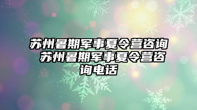 蘇州暑期軍事夏令營咨詢 蘇州暑期軍事夏令營咨詢電話