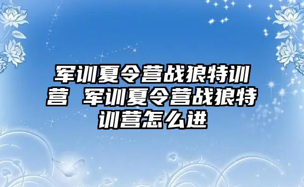 軍訓夏令營戰狼特訓營 軍訓夏令營戰狼特訓營怎么進
