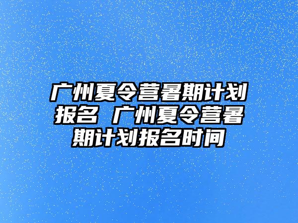 廣州夏令營(yíng)暑期計(jì)劃報(bào)名 廣州夏令營(yíng)暑期計(jì)劃報(bào)名時(shí)間
