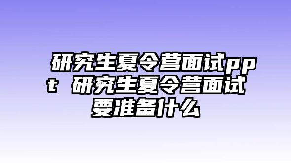 研究生夏令營面試ppt 研究生夏令營面試要準備什么