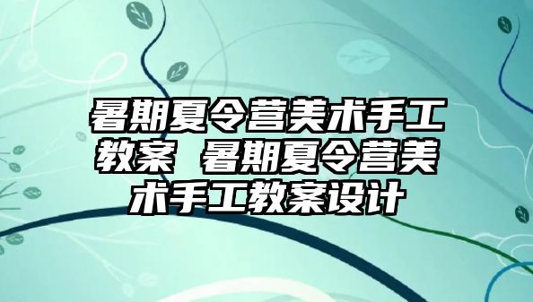 暑期夏令營(yíng)美術(shù)手工教案 暑期夏令營(yíng)美術(shù)手工教案設(shè)計(jì)