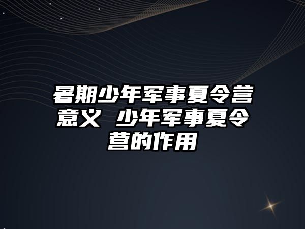 暑期少年軍事夏令營意義 少年軍事夏令營的作用