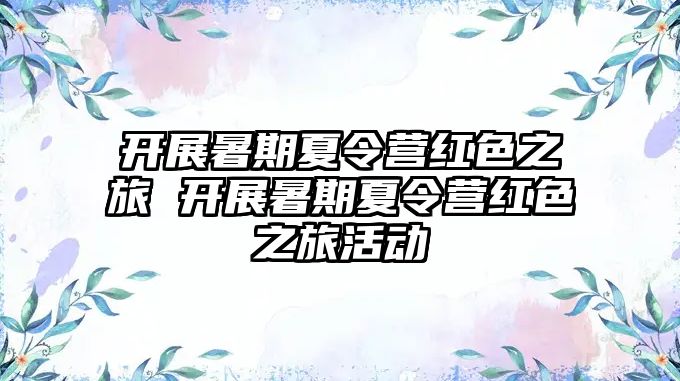 開展暑期夏令營紅色之旅 開展暑期夏令營紅色之旅活動