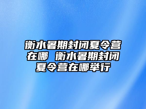 衡水暑期封閉夏令營(yíng)在哪 衡水暑期封閉夏令營(yíng)在哪舉行