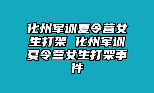化州軍訓夏令營女生打架 化州軍訓夏令營女生打架事件
