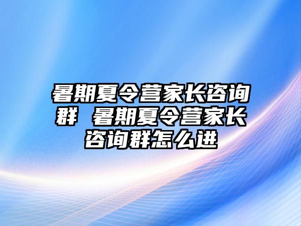 暑期夏令營家長咨詢群 暑期夏令營家長咨詢群怎么進