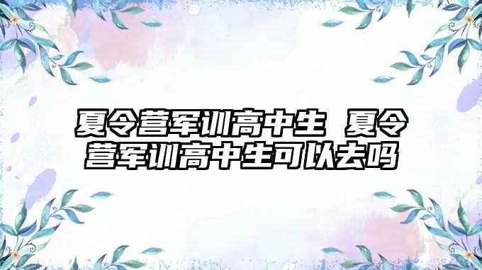 夏令營軍訓高中生 夏令營軍訓高中生可以去嗎