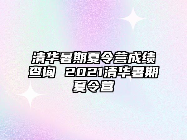 清華暑期夏令營成績查詢 2021清華暑期夏令營