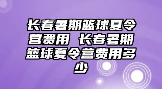 長春暑期籃球夏令營費用 長春暑期籃球夏令營費用多少