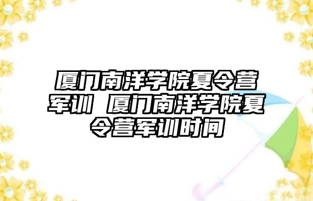 廈門南洋學院夏令營軍訓 廈門南洋學院夏令營軍訓時間