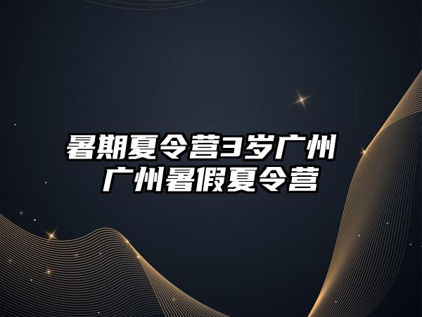 暑期夏令營3歲廣州 廣州暑假夏令營