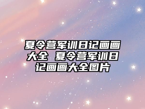夏令營軍訓日記畫畫大全 夏令營軍訓日記畫畫大全圖片