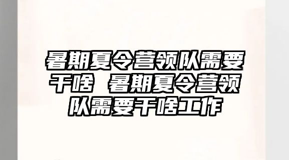 暑期夏令營領隊需要干啥 暑期夏令營領隊需要干啥工作
