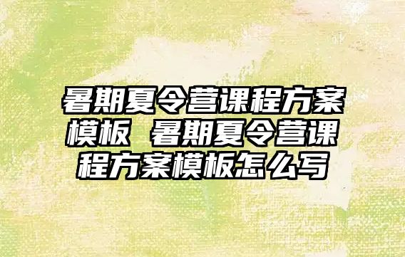 暑期夏令營課程方案模板 暑期夏令營課程方案模板怎么寫