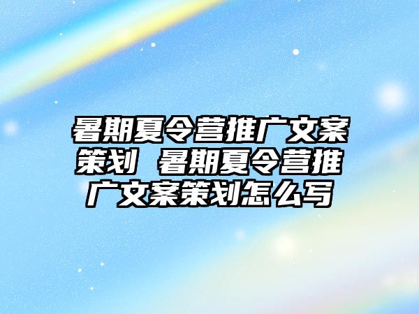 暑期夏令營推廣文案策劃 暑期夏令營推廣文案策劃怎么寫