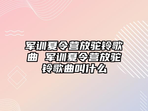 軍訓夏令營放駝鈴歌曲 軍訓夏令營放駝鈴歌曲叫什么