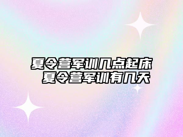 夏令營(yíng)軍訓(xùn)幾點(diǎn)起床 夏令營(yíng)軍訓(xùn)有幾天