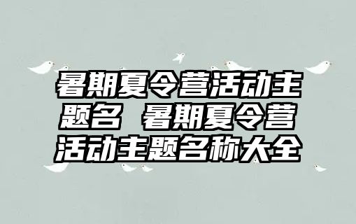 暑期夏令營活動主題名 暑期夏令營活動主題名稱大全