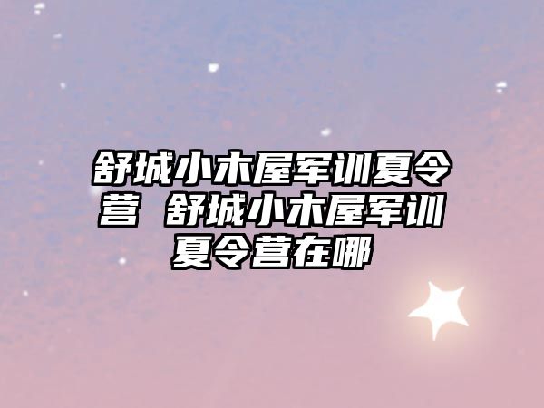 舒城小木屋軍訓夏令營 舒城小木屋軍訓夏令營在哪