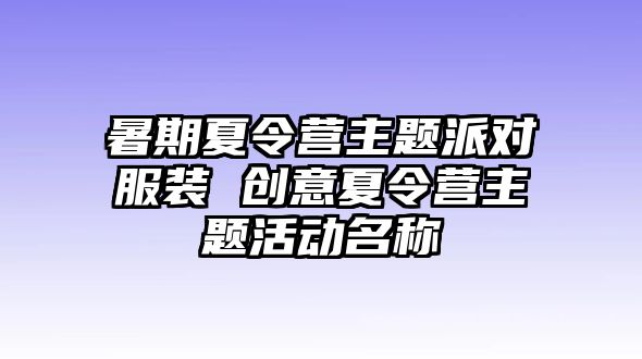 暑期夏令營主題派對服裝 創意夏令營主題活動名稱
