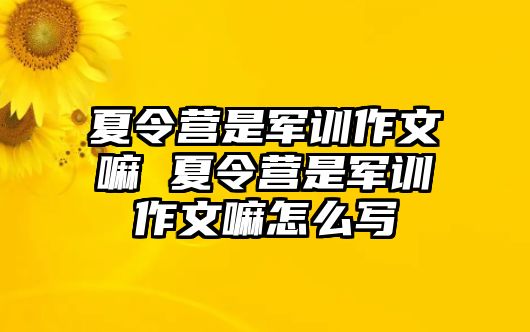 夏令營是軍訓作文嘛 夏令營是軍訓作文嘛怎么寫