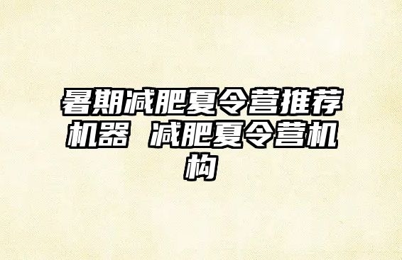暑期減肥夏令營推薦機(jī)器 減肥夏令營機(jī)構(gòu)