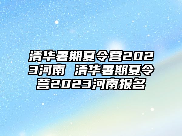 清華暑期夏令營2023河南 清華暑期夏令營2023河南報名