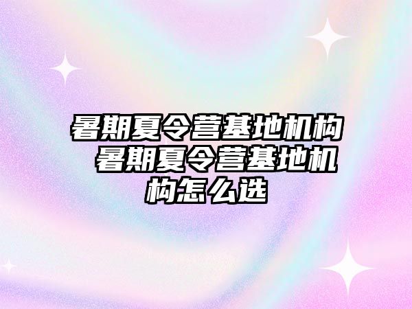 暑期夏令營基地機構 暑期夏令營基地機構怎么選
