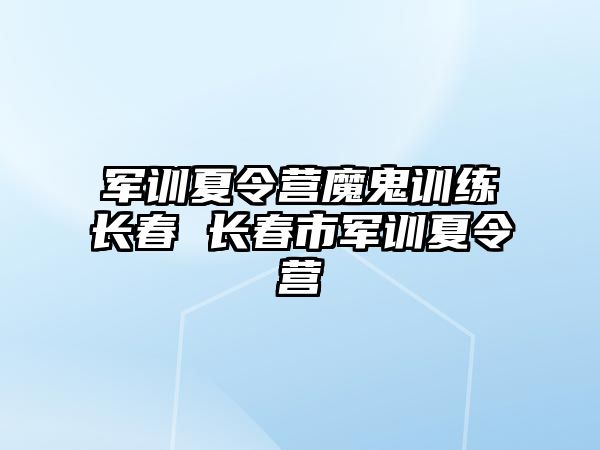 軍訓(xùn)夏令營(yíng)魔鬼訓(xùn)練長(zhǎng)春 長(zhǎng)春市軍訓(xùn)夏令營(yíng)