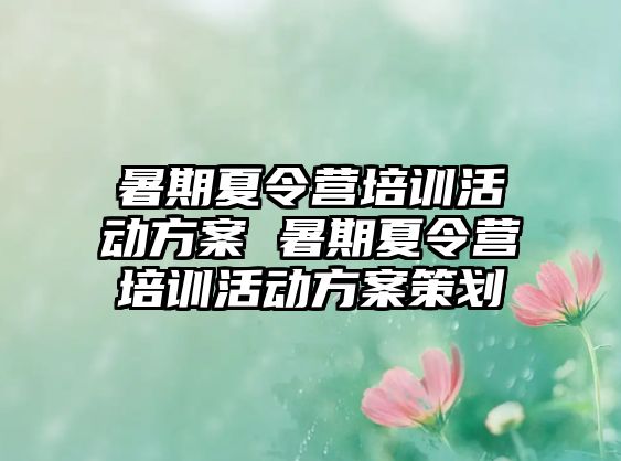 暑期夏令營培訓(xùn)活動方案 暑期夏令營培訓(xùn)活動方案策劃