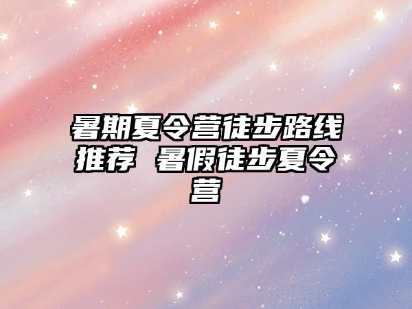 暑期夏令營徒步路線推薦 暑假徒步夏令營