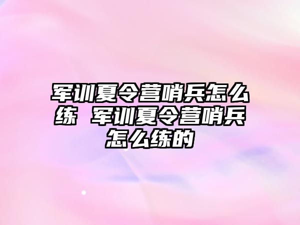 軍訓夏令營哨兵怎么練 軍訓夏令營哨兵怎么練的