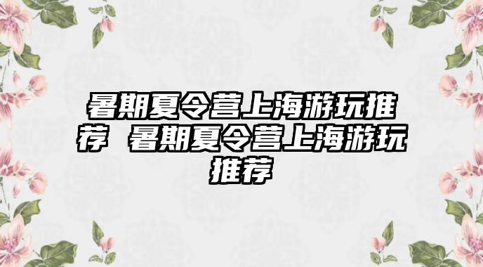 暑期夏令營上海游玩推薦 暑期夏令營上海游玩推薦