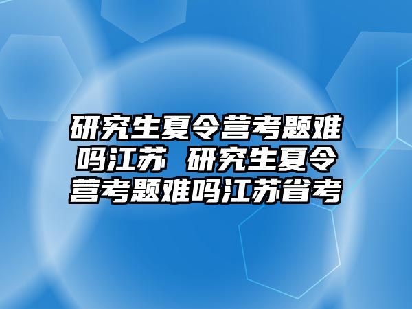 研究生夏令營考題難嗎江蘇 研究生夏令營考題難嗎江蘇省考