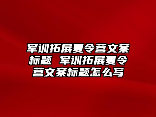 軍訓拓展夏令營文案標題 軍訓拓展夏令營文案標題怎么寫