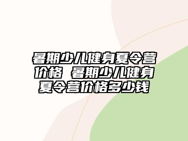 暑期少兒健身夏令營價格 暑期少兒健身夏令營價格多少錢